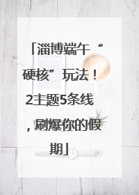 淄博端午“硬核”玩法！2主题5条线，刷爆你的假期