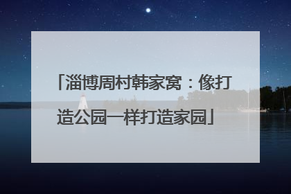 淄博周村韩家窝：像打造公园一样打造家园