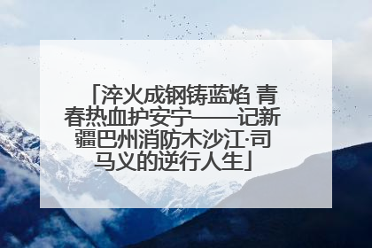 淬火成钢铸蓝焰 青春热血护安宁——记新疆巴州消防木沙江·司马义的逆行人生