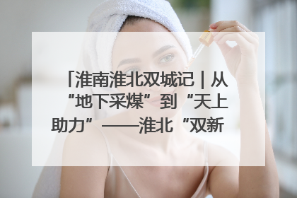 淮南淮北双城记｜从“地下采煤”到“天上助力”——淮北“双新”产业突围记