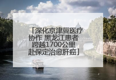 深化京津冀医疗协作 黑龙江患者跨越1700公里赴保定治愈肝癌