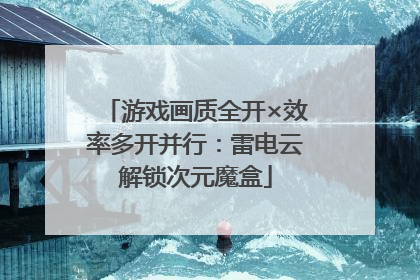 游戏画质全开×效率多开并行：雷电云解锁次元魔盒
