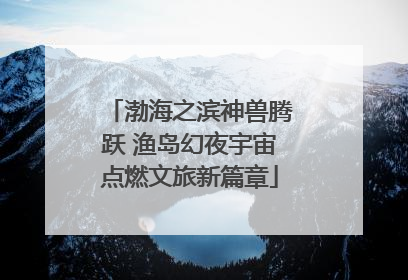渤海之滨神兽腾跃 渔岛幻夜宇宙点燃文旅新篇章