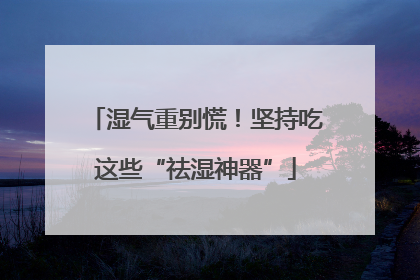 湿气重别慌！坚持吃这些“祛湿神器”