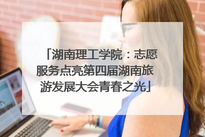 湖南理工学院：志愿服务点亮第四届湖南旅游发展大会青春之光