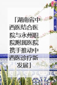 湖南省中西医结合医院与永州职院附属医院携手推动中西医诊疗新发展