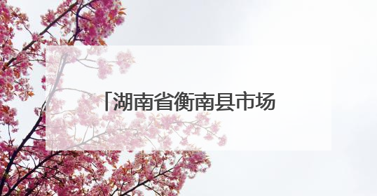 湖南省衡南县市场监管局：政务服务“加速度” 消费维权“暖民心”