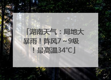 湖南天气：局地大暴雨！阵风7～9级！最高温34℃