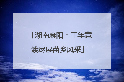 湖南麻阳：千年竞渡尽展苗乡风采