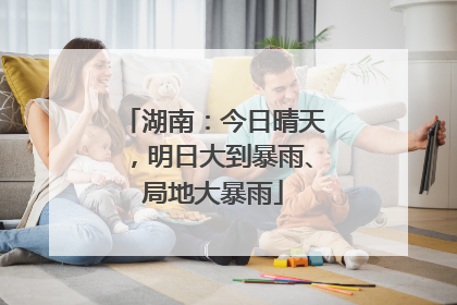 湖南：今日晴天，明日大到暴雨、局地大暴雨