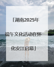 湖南2025年端午文化活动在怀化安江启幕
