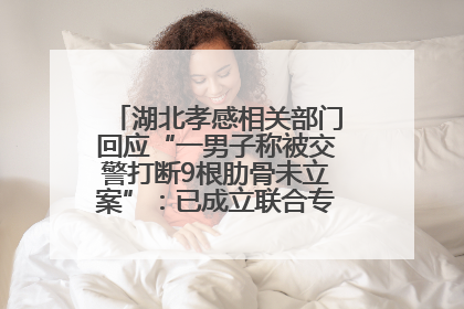 湖北孝感相关部门回应“一男子称被交警打断9根肋骨未立案”：已成立联合专班开展工作