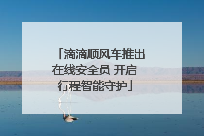 滴滴顺风车推出在线安全员 开启行程智能守护
