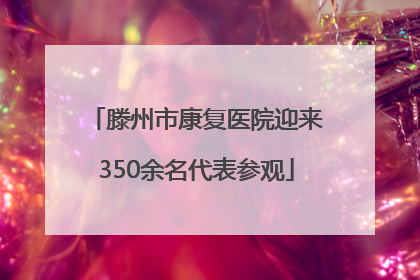滕州市康复医院迎来350余名代表参观