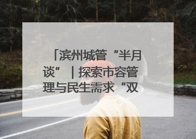 滨州城管“半月谈”｜探索市容管理与民生需求“双赢”新路径