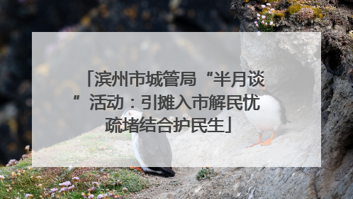 滨州市城管局“半月谈”活动：引摊入市解民忧 疏堵结合护民生