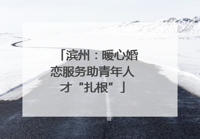 滨州：暖心婚恋服务助青年人才“扎根”