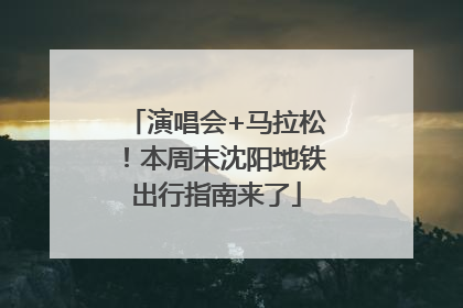 演唱会+马拉松！本周末沈阳地铁出行指南来了