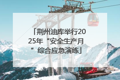 荆州油库举行2025年“安全生产月”综合应急演练