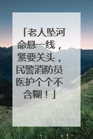 老人坠河命悬一线，紧要关头，民警消防员医护个个不含糊！