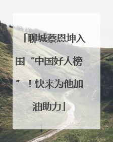 聊城蔡恩坤入围“中国好人榜”！快来为他加油助力