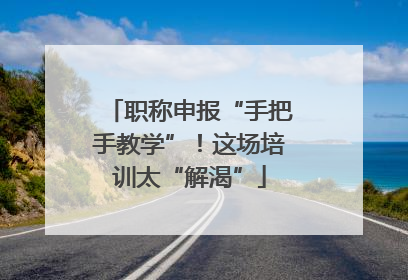职称申报“手把手教学”！这场培训太“解渴”