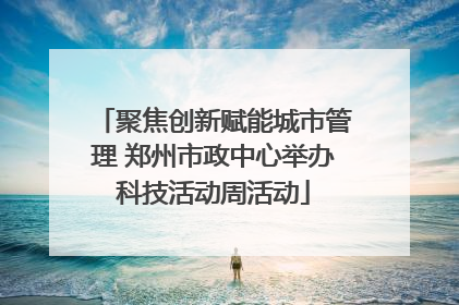 聚焦创新赋能城市管理 郑州市政中心举办科技活动周活动