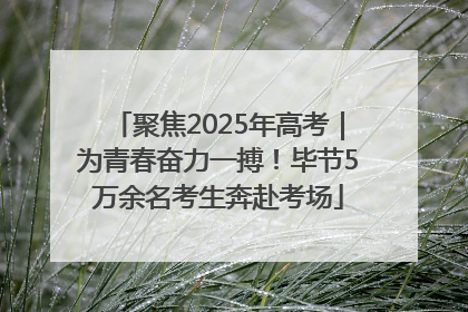 聚焦2025年高考｜为青春奋力一搏！毕节5万余名考生奔赴考场