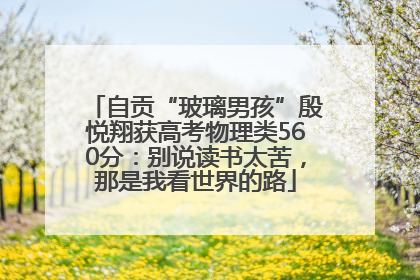 自贡“玻璃男孩”殷悦翔获高考物理类560分：别说读书太苦，那是我看世界的路