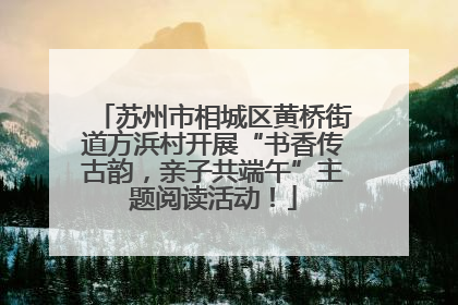 苏州市相城区黄桥街道方浜村开展“书香传古韵，亲子共端午”主题阅读活动！