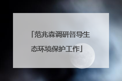 范兆森调研督导生态环境保护工作