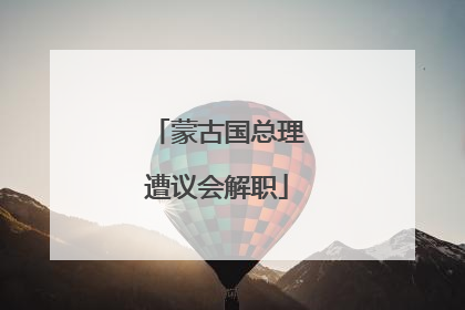 蒙古国总理遭议会解职