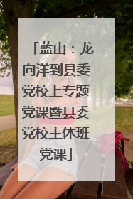 蓝山：龙向洋到县委党校上专题党课暨县委党校主体班党课