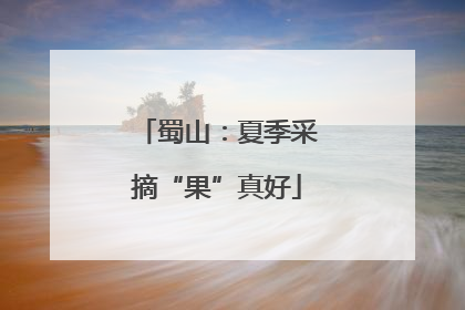 蜀山：夏季采摘“果”真好