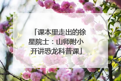 课本里走出的徐星院士：山师附小开讲恐龙科普课