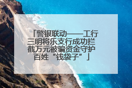 警银联动——工行三明将乐支行成功拦截万元被骗资金守护百姓“钱袋子”