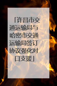 许昌市交通运输局与哈密市交通运输局签订协议强化对口支援