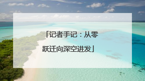 记者手记：从零跃迁向深空进发