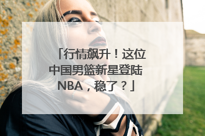 行情飙升！这位中国男篮新星登陆NBA，稳了？