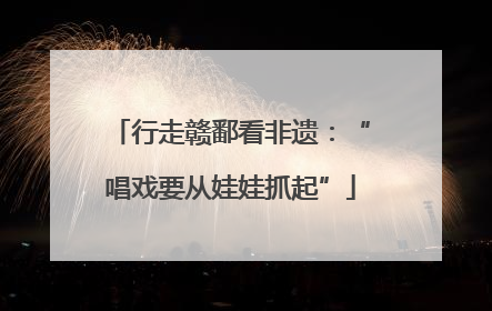 行走赣鄱看非遗：“唱戏要从娃娃抓起”