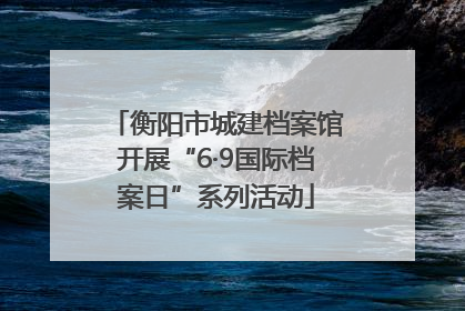 衡阳市城建档案馆开展“6·9国际档案日”系列活动