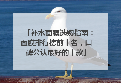 补水面膜选购指南：面膜排行榜前十名，口碑公认最好的十款