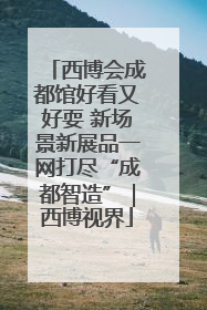 西博会成都馆好看又好耍 新场景新展品一网打尽“成都智造”｜西博视界