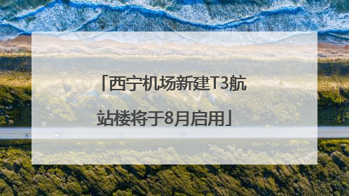 西宁机场新建T3航站楼将于8月启用