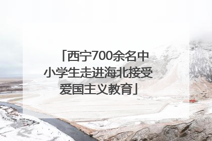 西宁700余名中小学生走进海北接受爱国主义教育