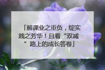 解课业之重负，绽实践之芳华！且看“双减”路上的成长答卷