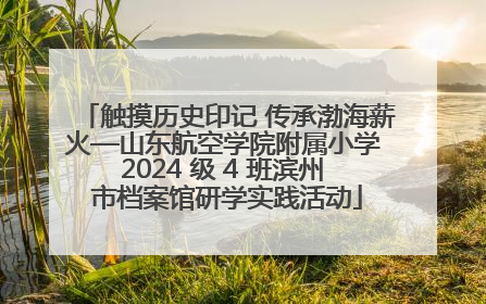 触摸历史印记 传承渤海薪火—山东航空学院附属小学 2024 级 4 班滨州 市档案馆研学实践活动
