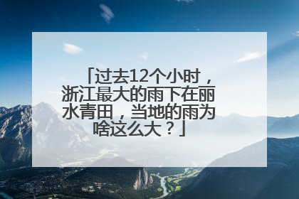 过去12个小时，浙江最大的雨下在丽水青田，当地的雨为啥这么大？
