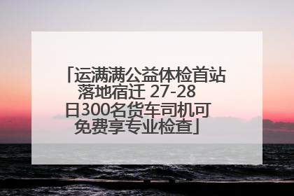 运满满公益体检首站落地宿迁 27-28日300名货车司机可免费享专业检查