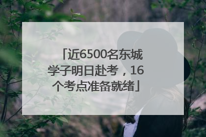 近6500名东城学子明日赴考，16个考点准备就绪